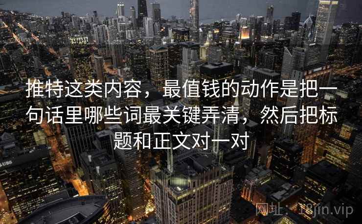 推特这类内容，最值钱的动作是把一句话里哪些词最关键弄清，然后把标题和正文对一对