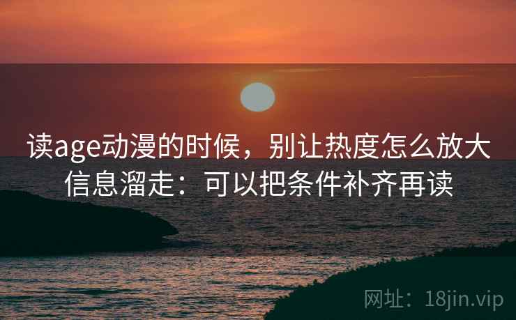 读age动漫的时候，别让热度怎么放大信息溜走：可以把条件补齐再读