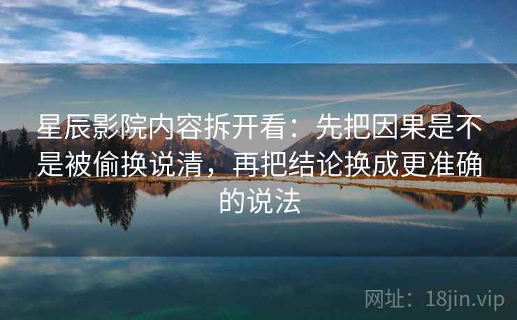星辰影院内容拆开看：先把因果是不是被偷换说清，再把结论换成更准确的说法  第2张