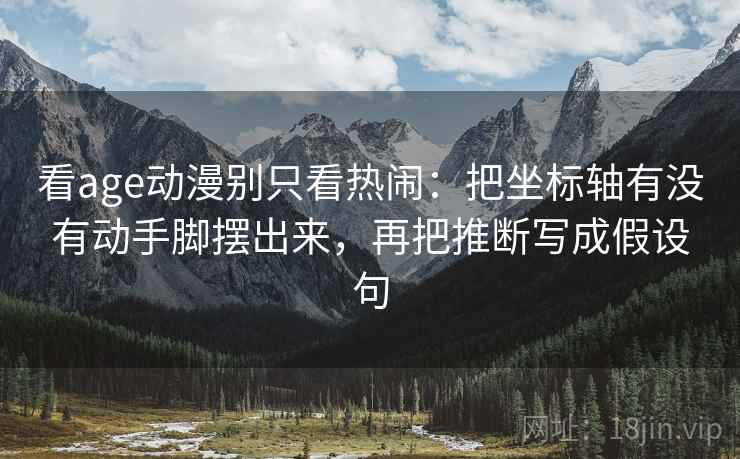 看age动漫别只看热闹：把坐标轴有没有动手脚摆出来，再把推断写成假设句  第2张