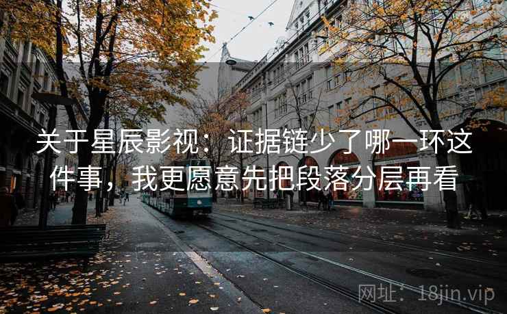 关于星辰影视：证据链少了哪一环这件事，我更愿意先把段落分层再看  第2张