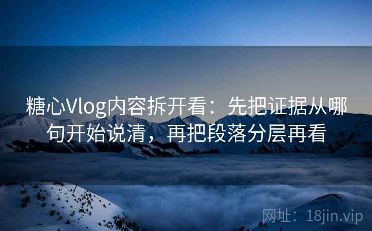 糖心Vlog内容拆开看：先把证据从哪句开始说清，再把段落分层再看  第1张