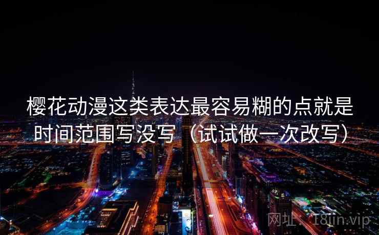 樱花动漫这类表达最容易糊的点就是时间范围写没写（试试做一次改写）  第2张