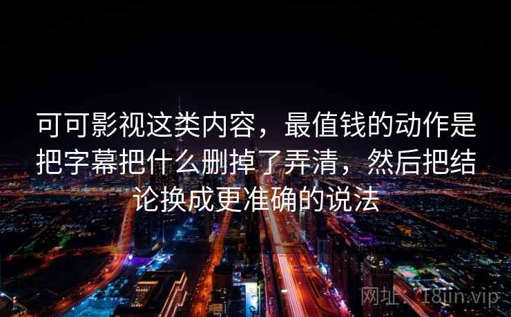 可可影视这类内容，最值钱的动作是把字幕把什么删掉了弄清，然后把结论换成更准确的说法  第1张