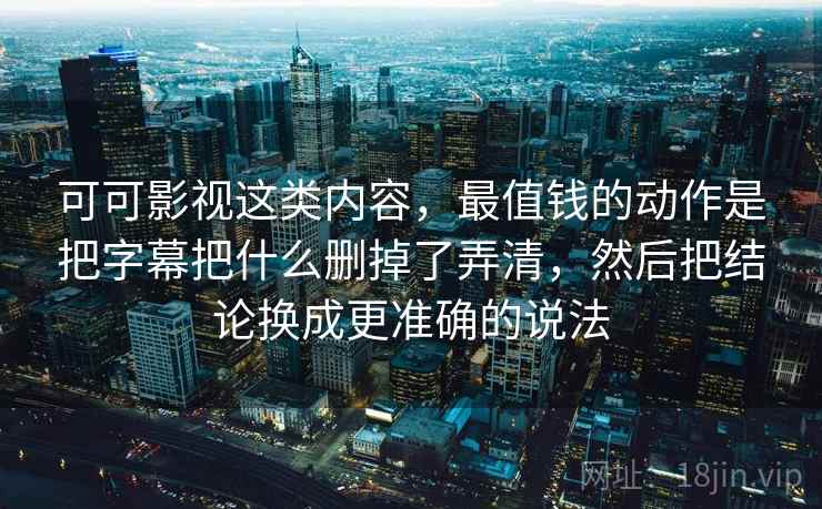 可可影视这类内容，最值钱的动作是把字幕把什么删掉了弄清，然后把结论换成更准确的说法  第2张
