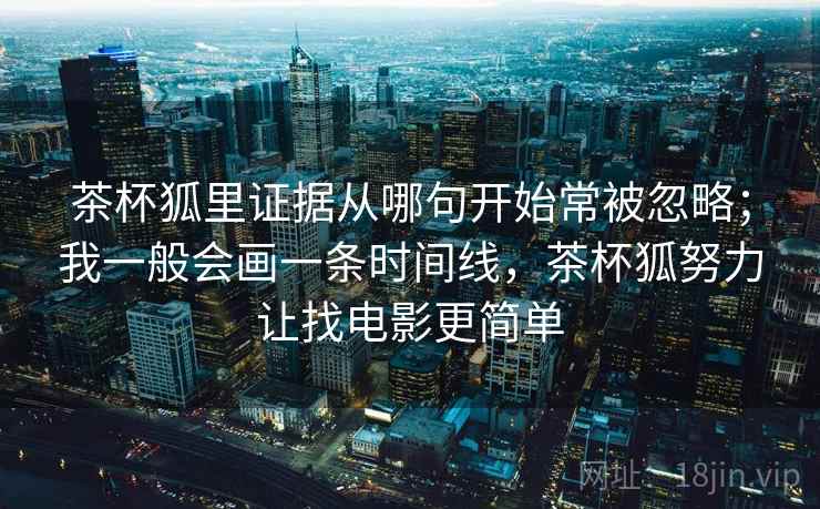 茶杯狐里证据从哪句开始常被忽略；我一般会画一条时间线，茶杯狐努力让找电影更简单  第1张