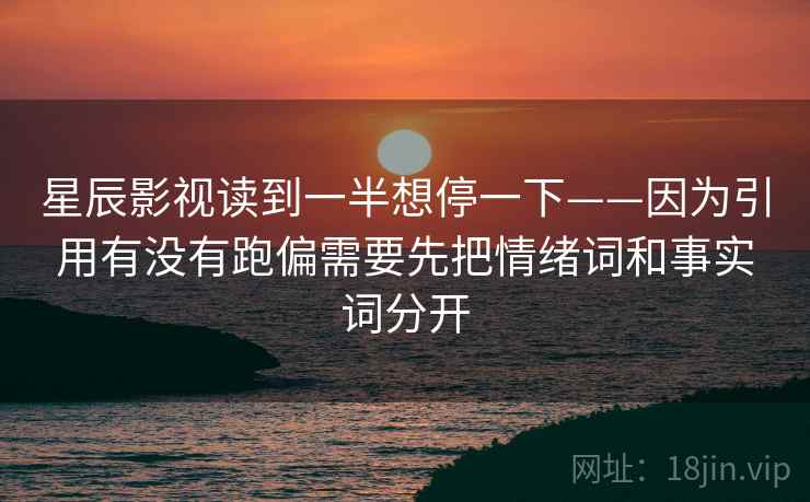 星辰影视读到一半想停一下——因为引用有没有跑偏需要先把情绪词和事实词分开  第1张