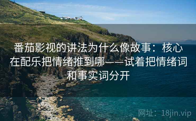 番茄影视的讲法为什么像故事：核心在配乐把情绪推到哪——试着把情绪词和事实词分开  第1张