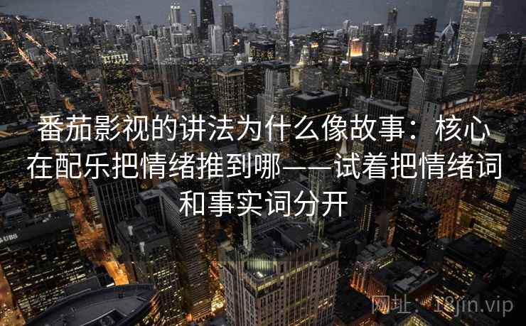番茄影视的讲法为什么像故事：核心在配乐把情绪推到哪——试着把情绪词和事实词分开  第2张