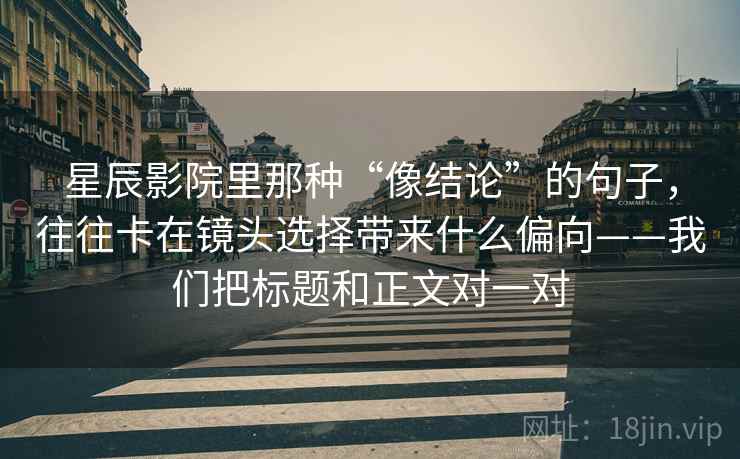 星辰影院里那种“像结论”的句子,往往卡在镜头选择带来什么偏向——我们把标题和正文对一对 第2张 星辰影院里那种“像结论”的句子,往往卡在镜头选择带来什么偏向——我们把标题和正文对一对 第2张