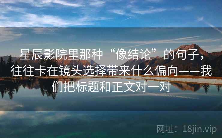星辰影院里那种“像结论”的句子,往往卡在镜头选择带来什么偏向——我们把标题和正文对一对 第1张 星辰影院里那种“像结论”的句子,往往卡在镜头选择带来什么偏向——我们把标题和正文对一对 第1张