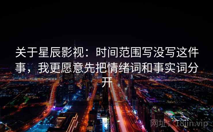 关于星辰影视：时间范围写没写这件事，我更愿意先把情绪词和事实词分开  第1张