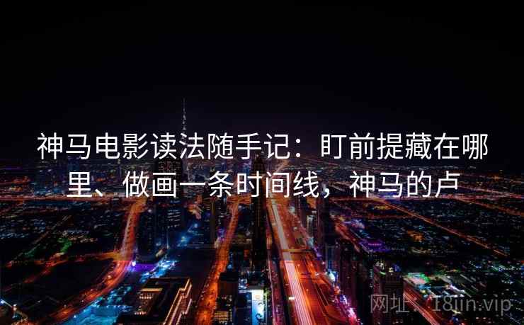 神马电影读法随手记:盯前提藏在哪里、做画一条时间线,神马的卢 第2张 神马电影读法随手记:盯前提藏在哪里、做画一条时间线,神马的卢 第2张