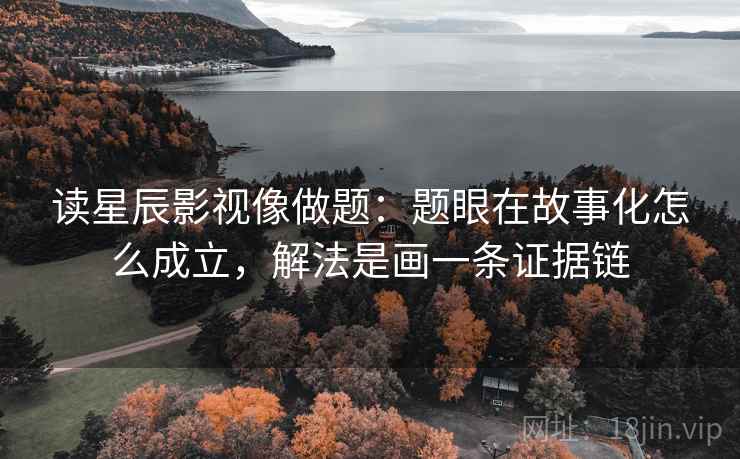 读星辰影视像做题：题眼在故事化怎么成立，解法是画一条证据链  第1张