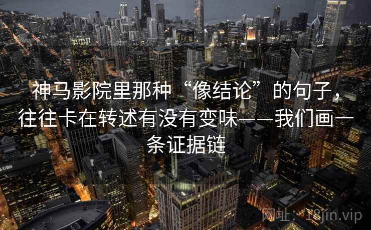 神马影院里那种“像结论”的句子,往往卡在转述有没有变味——我们画一条证据链 第1张 神马影院里那种“像结论”的句子,往往卡在转述有没有变味——我们画一条证据链 第1张