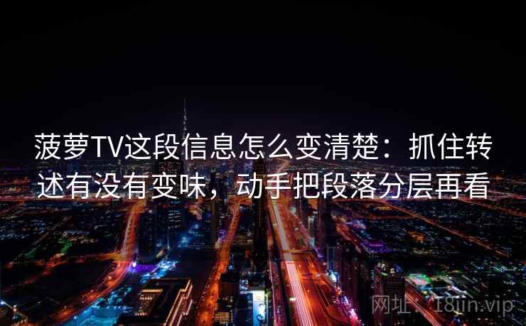菠萝TV这段信息怎么变清楚：抓住转述有没有变味，动手把段落分层再看  第2张
