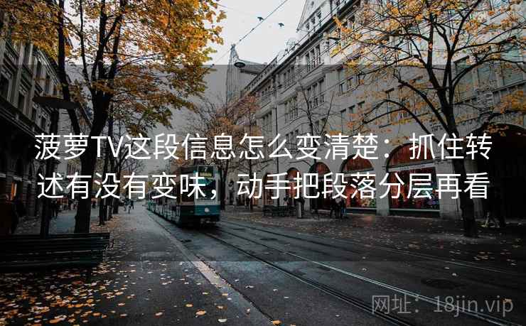 菠萝TV这段信息怎么变清楚：抓住转述有没有变味，动手把段落分层再看  第1张