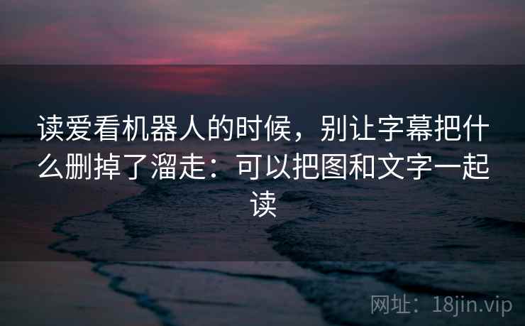 读爱看机器人的时候，别让字幕把什么删掉了溜走：可以把图和文字一起读  第1张