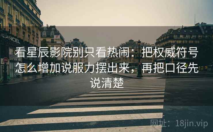 看星辰影院别只看热闹：把权威符号怎么增加说服力摆出来，再把口径先说清楚  第1张