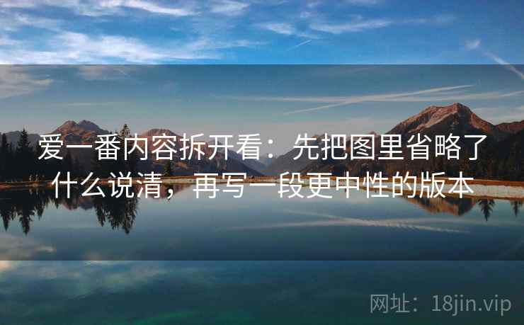 爱一番内容拆开看：先把图里省略了什么说清，再写一段更中性的版本  第1张