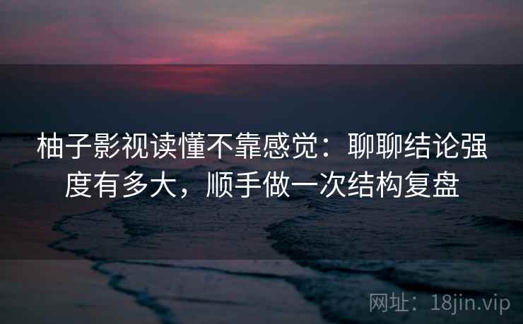 柚子影视读懂不靠感觉：聊聊结论强度有多大，顺手做一次结构复盘  第2张