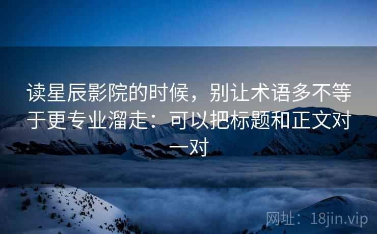读星辰影院的时候，别让术语多不等于更专业溜走：可以把标题和正文对一对  第1张