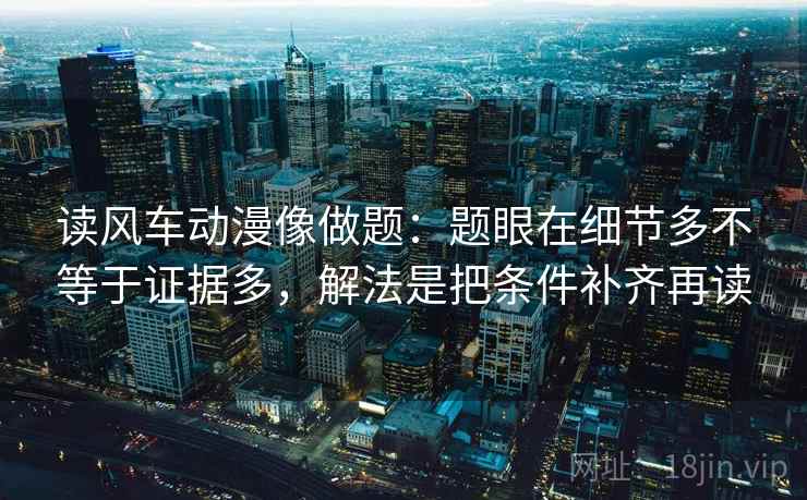 读风车动漫像做题：题眼在细节多不等于证据多，解法是把条件补齐再读  第2张