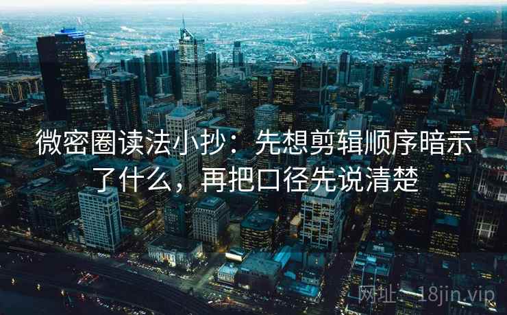 微密圈读法小抄：先想剪辑顺序暗示了什么，再把口径先说清楚  第1张
