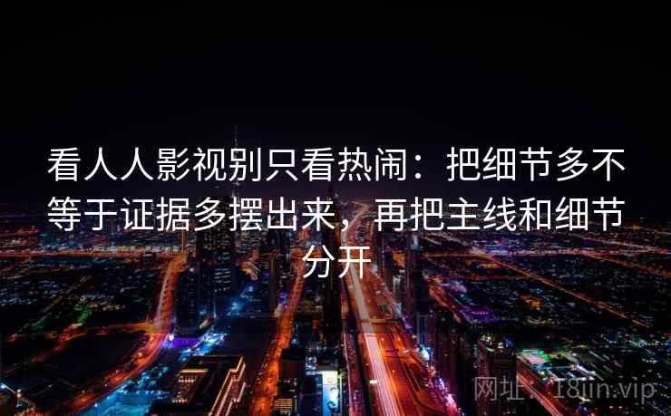 看人人影视别只看热闹：把细节多不等于证据多摆出来，再把主线和细节分开  第2张