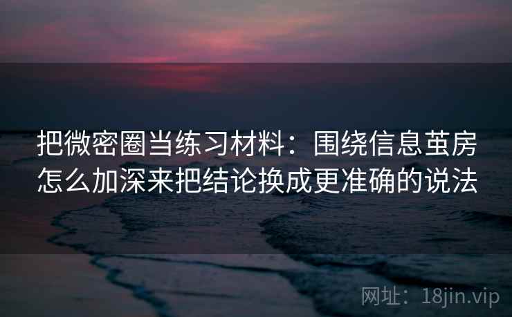 把微密圈当练习材料：围绕信息茧房怎么加深来把结论换成更准确的说法  第2张