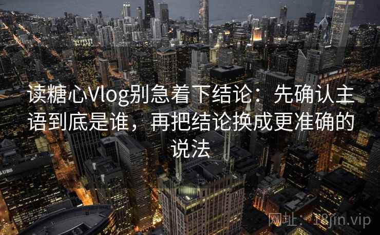 读糖心Vlog别急着下结论:先确认主语到底是谁,再把结论换成更准确的说法 第1张 读糖心Vlog别急着下结论:先确认主语到底是谁,再把结论换成更准确的说法 第1张