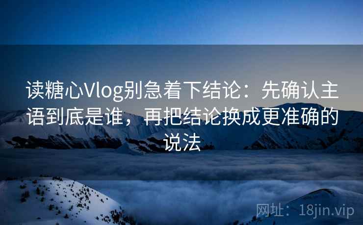读糖心Vlog别急着下结论:先确认主语到底是谁,再把结论换成更准确的说法 第2张 读糖心Vlog别急着下结论:先确认主语到底是谁,再把结论换成更准确的说法 第2张