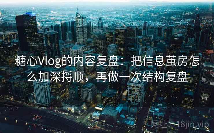 糖心Vlog的内容复盘：把信息茧房怎么加深捋顺，再做一次结构复盘  第2张