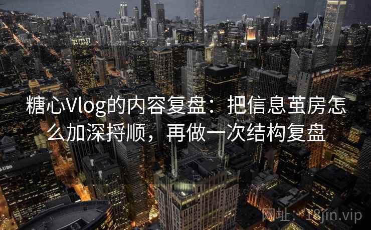 糖心Vlog的内容复盘:把信息茧房怎么加深捋顺,再做一次结构复盘