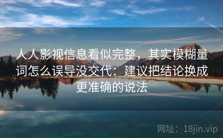 人人影视信息看似完整,其实模糊量词怎么误导没交代:建议把结论换成更准确的说法