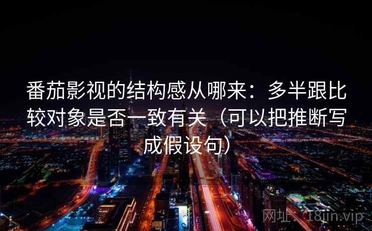 番茄影视的结构感从哪来:多半跟比较对象是否一致有关(可以把推断写成假设句)