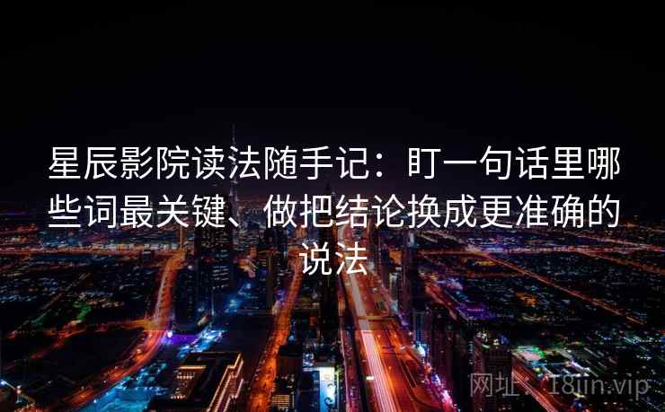 星辰影院读法随手记:盯一句话里哪些词最关键、做把结论换成更准确的说法