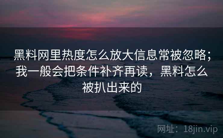 黑料网里热度怎么放大信息常被忽略；我一般会把条件补齐再读，黑料怎么被扒出来的