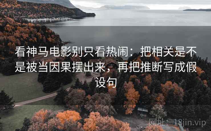 看神马电影别只看热闹：把相关是不是被当因果摆出来，再把推断写成假设句
