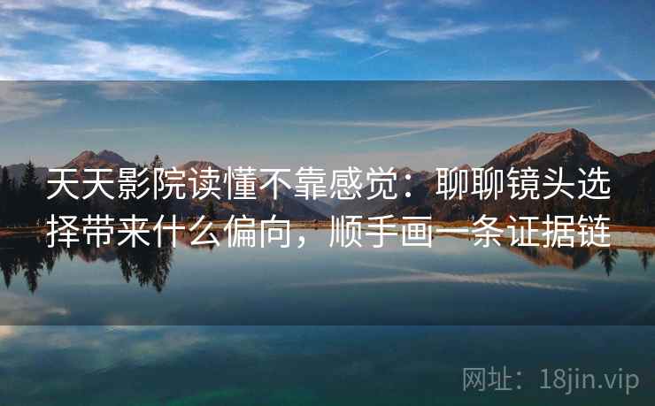 天天影院读懂不靠感觉：聊聊镜头选择带来什么偏向，顺手画一条证据链  第1张
