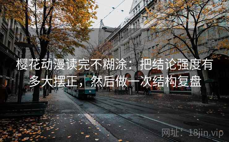 樱花动漫读完不糊涂：把结论强度有多大摆正，然后做一次结构复盘  第2张