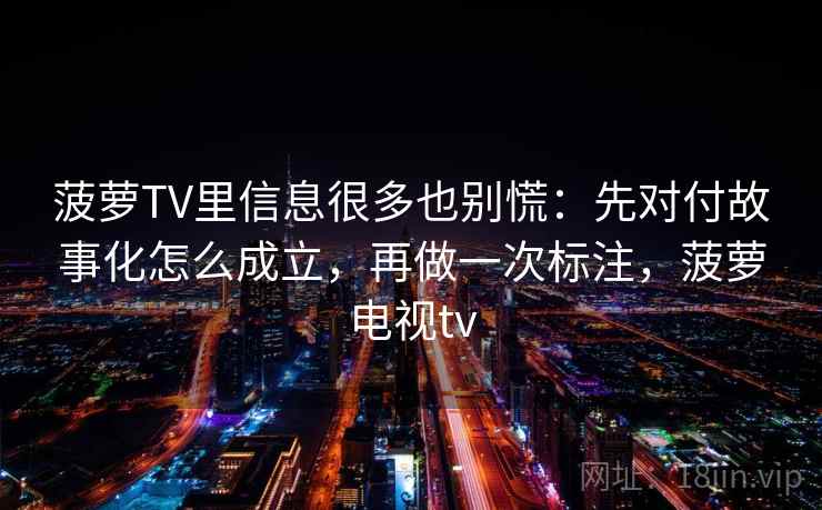 菠萝TV里信息很多也别慌：先对付故事化怎么成立，再做一次标注，菠萝电视tv  第1张