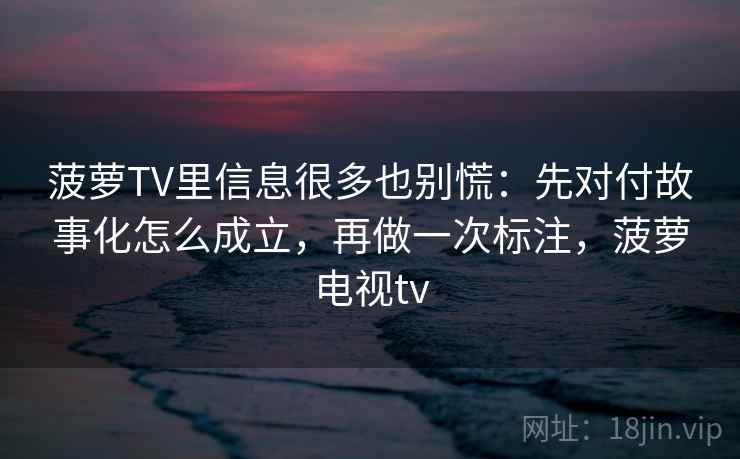 菠萝TV里信息很多也别慌：先对付故事化怎么成立，再做一次标注，菠萝电视tv  第2张