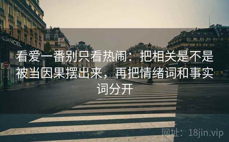看爱一番别只看热闹：把相关是不是被当因果摆出来，再把情绪词和事实词分开  第2张