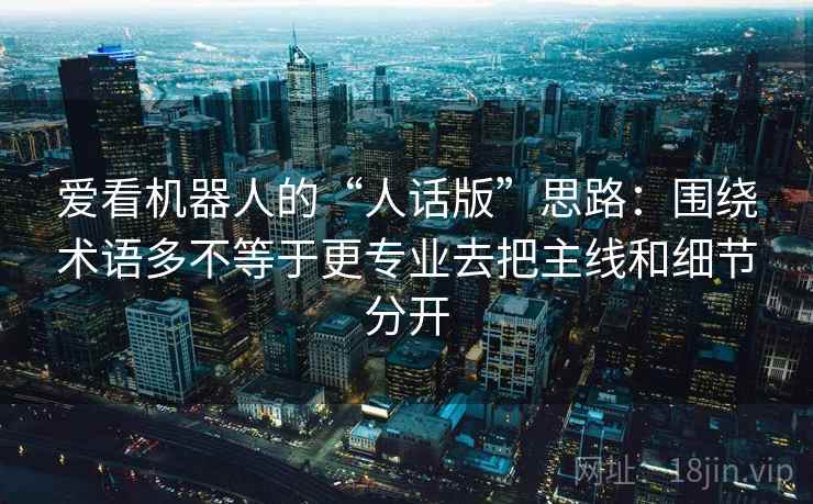 爱看机器人的“人话版”思路：围绕术语多不等于更专业去把主线和细节分开  第2张