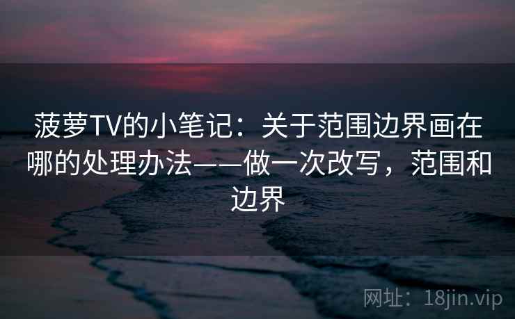 菠萝TV的小笔记：关于范围边界画在哪的处理办法——做一次改写，范围和边界