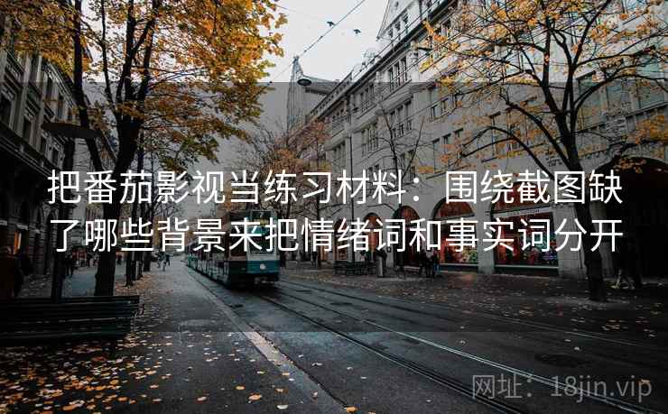 把番茄影视当练习材料：围绕截图缺了哪些背景来把情绪词和事实词分开  第2张
