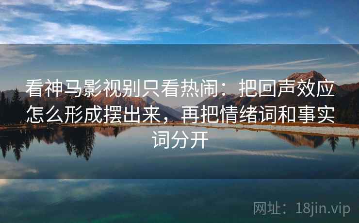 看神马影视别只看热闹：把回声效应怎么形成摆出来，再把情绪词和事实词分开