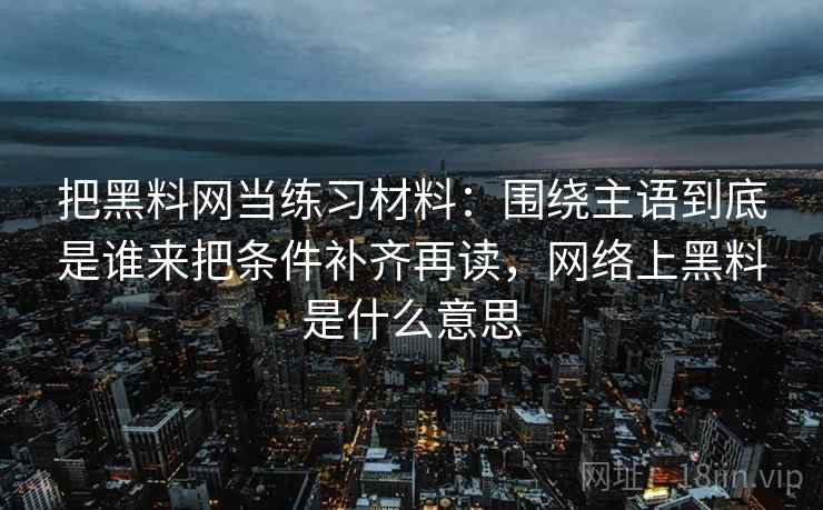 把黑料网当练习材料：围绕主语到底是谁来把条件补齐再读，网络上黑料是什么意思  第2张