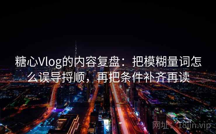 糖心Vlog的内容复盘：把模糊量词怎么误导捋顺，再把条件补齐再读  第2张